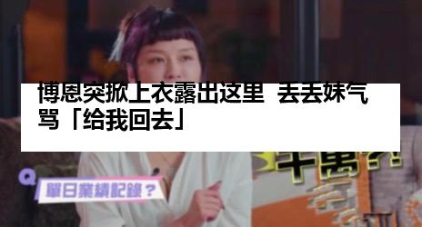 博恩突掀上衣露出这里  丢丢妹气骂「给我回去」