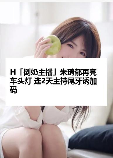 H「倒奶主播」朱琦郁再亮车头灯 连2天主持尾牙诱加码