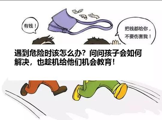 遇到危险时该怎么办？问问孩子会如何解决，也趁机给他们机会教育！