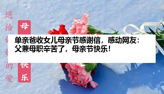 单亲爸收女儿母亲节感谢信，感动网友：父兼母职辛苦了，母亲节快乐！