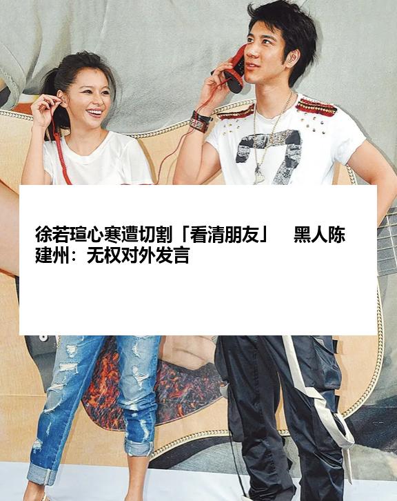 徐若瑄心寒遭切割「看清朋友」　黑人陈建州：无权对外发言