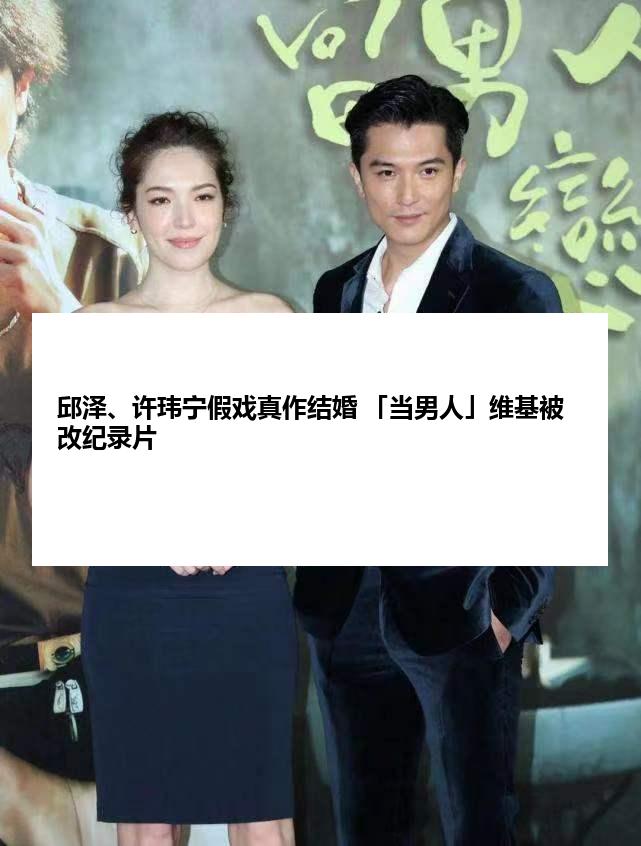 邱泽、许玮宁假戏真作结婚 「当男人」维基被改纪录片