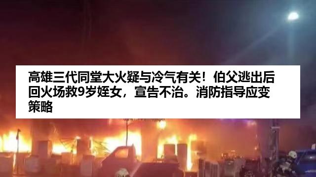 高雄三代同堂大火疑与冷气有关！伯父逃出后回火场救9岁姪女，宣告不治。消防指导应变策略