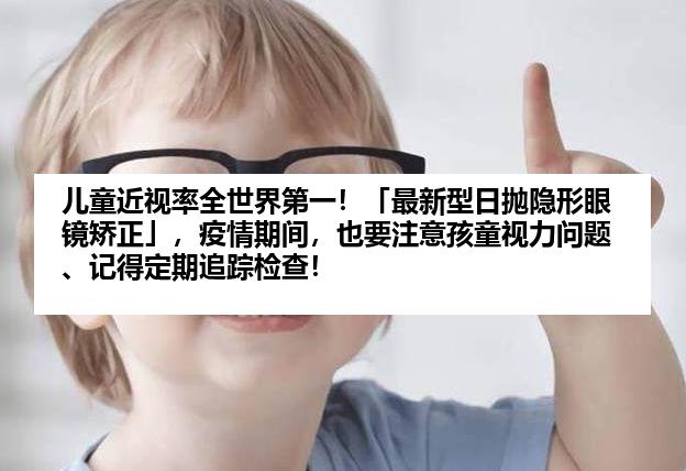 儿童近视率全世界第一！「最新型日抛隐形眼镜矫正」，疫情期间，也要注意孩童视力问题、记得定期追踪检查！