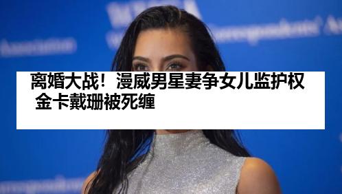 离婚大战！漫威男星妻争女儿监护权 金卡戴珊被死缠
