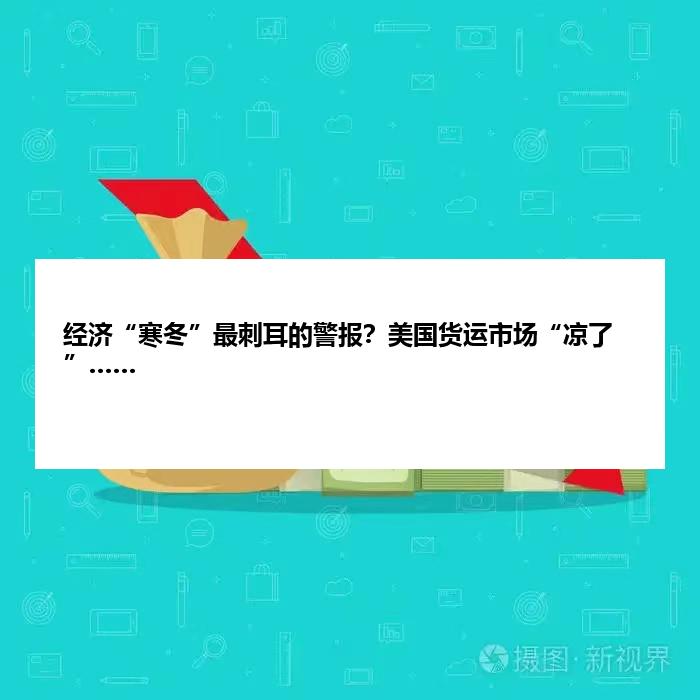 经济“寒冬”最刺耳的警报？美国货运市场“凉了”……