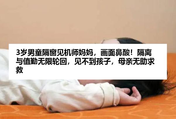 3岁男童隔窗见机师妈妈，画面鼻酸！隔离与值勤无限轮回，见不到孩子，母亲无助求救