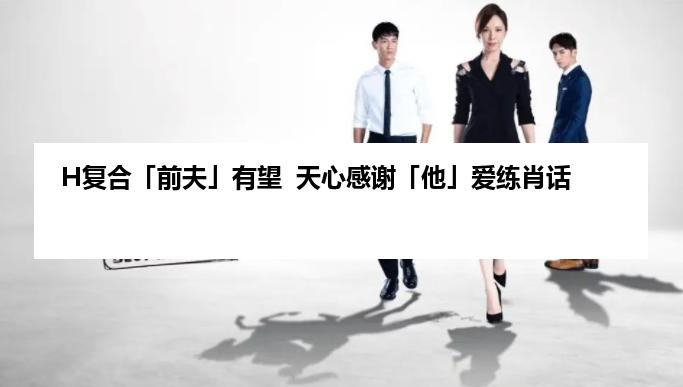 H复合「前夫」有望  天心感谢「他」爱练肖话