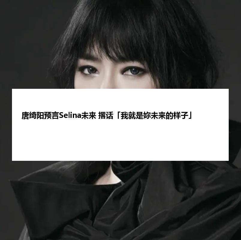 唐绮阳预言Selina未来 撂话「我就是妳未来的样子」