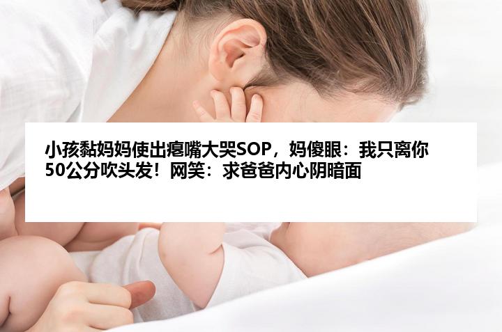 小孩黏妈妈使出瘪嘴大哭SOP，妈傻眼：我只离你50公分吹头发！网笑：求爸爸内心阴暗面