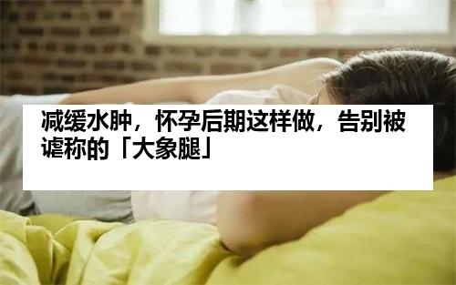 减缓水肿，怀孕后期这样做，告别被谑称的「大象腿」