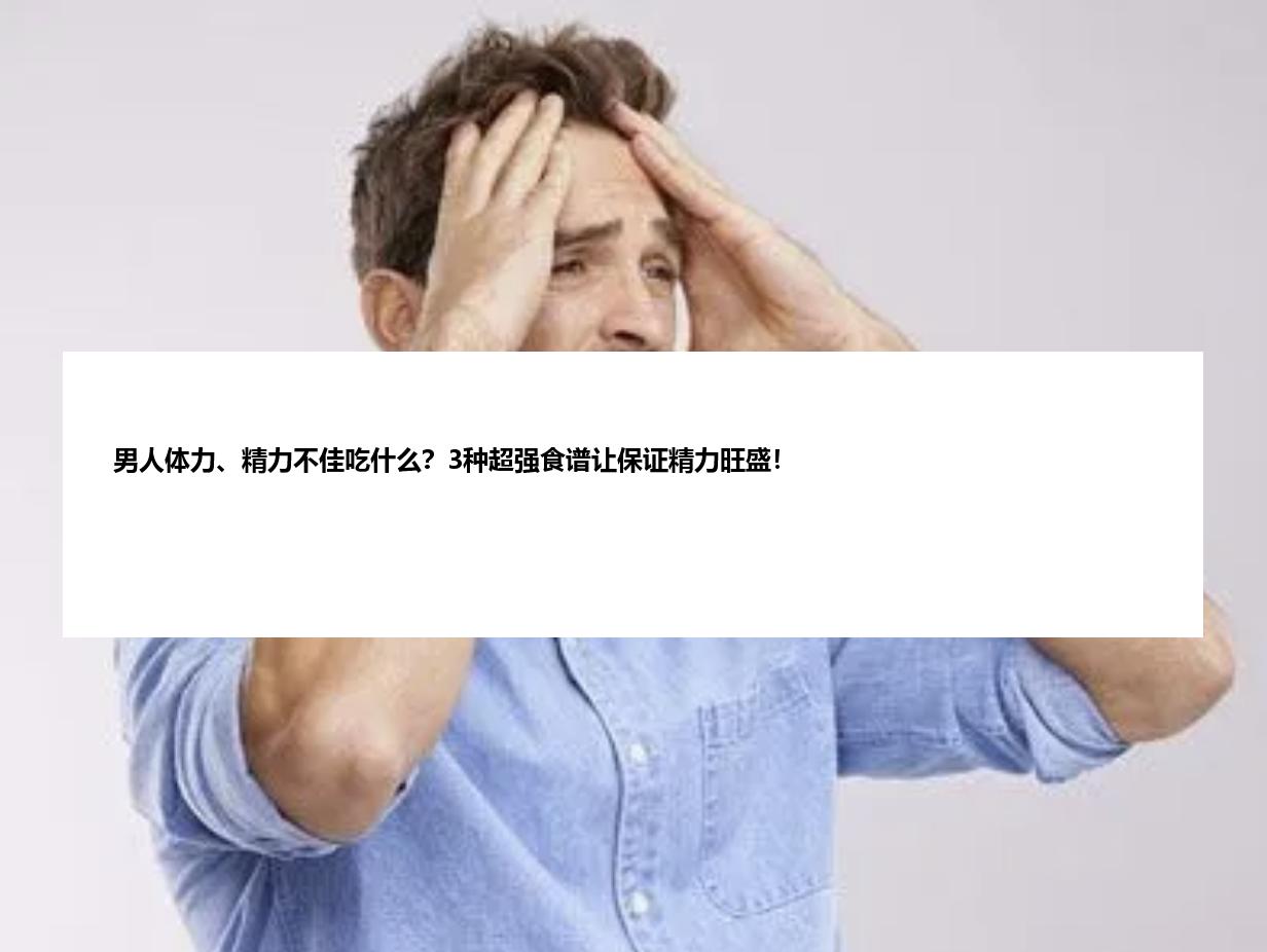 男人体力、精力不佳吃什么？3种超强食谱让保证精力旺盛！