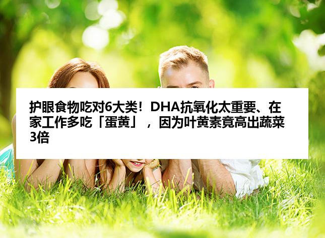 护眼食物吃对6大类！DHA抗氧化太重要、在家工作多吃「蛋黄」 ，因为叶黄素竟高出蔬菜3倍