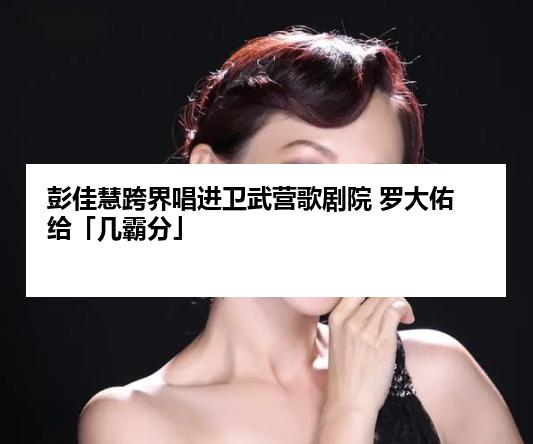 彭佳慧跨界唱进卫武营歌剧院 罗大佑给「几霸分」