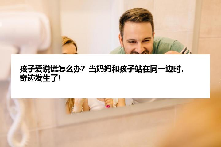 孩子爱说谎怎么办？当妈妈和孩子站在同一边时，奇迹发生了！