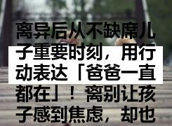 离异后从不缺席儿子重要时刻，用行动表达「爸爸一直都在」！离别让孩子感到焦虑，却也变得更独立