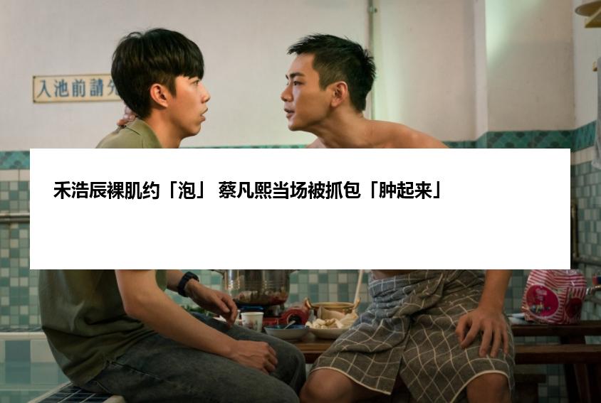 禾浩辰裸肌约「泡」 蔡凡熙当场被抓包「肿起来」