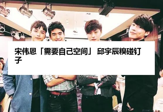 宋伟恩「需要自己空间」 邱宇辰糗碰钉子
