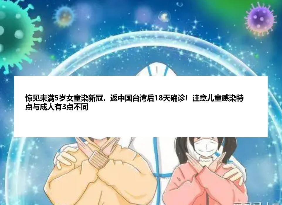 惊见未满5岁女童染新冠，返中国台湾后18天确诊！注意儿童感染特点与成人有3点不同