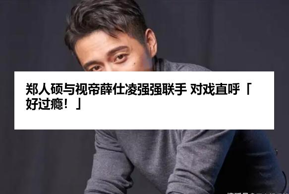 郑人硕与视帝薛仕凌强强联手 对戏直呼「好过瘾！」