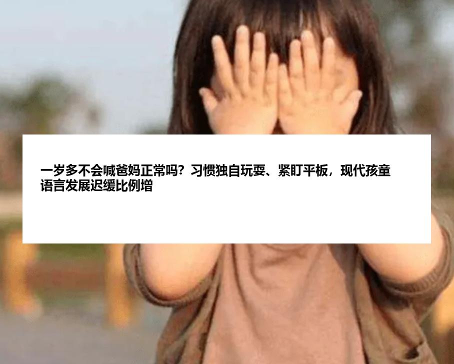 一岁多不会喊爸妈正常吗？习惯独自玩耍、紧盯平板，现代孩童语言发展迟缓比例增