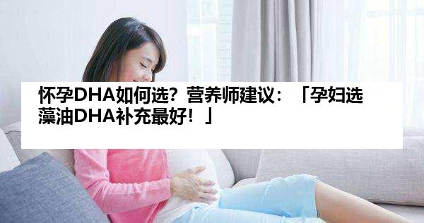 怀孕DHA如何选？营养师建议：「孕妇选藻油DHA补充最好！」