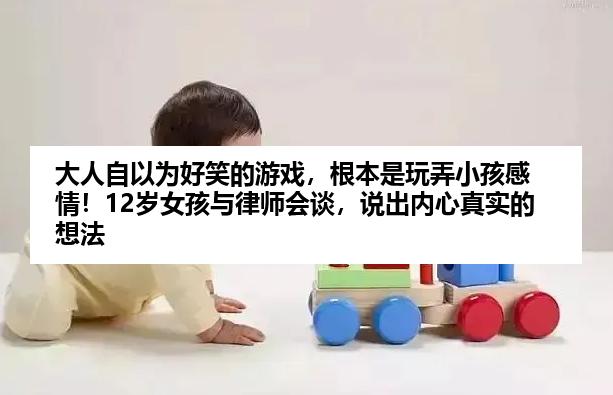 大人自以为好笑的游戏，根本是玩弄小孩感情！12岁女孩与律师会谈，说出内心真实的想法