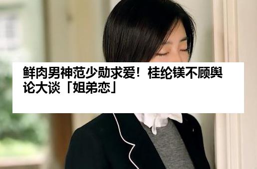 鲜肉男神范少勋求爱！桂纶镁不顾舆论大谈「姐弟恋」