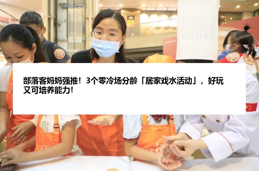 部落客妈妈强推！3个零冷场分龄「居家戏水活动」，好玩又可培养能力！